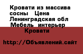 Кровати из массива сосны › Цена ­ 8 200 - Ленинградская обл. Мебель, интерьер » Кровати   